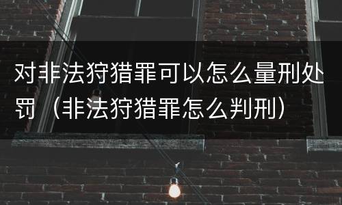 对非法狩猎罪可以怎么量刑处罚（非法狩猎罪怎么判刑）
