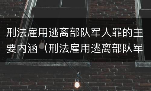刑法雇用逃离部队军人罪的主要内涵（刑法雇用逃离部队军人罪的主要内涵是）
