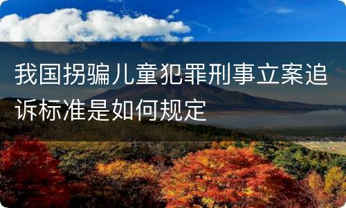 我国拐骗儿童犯罪刑事立案追诉标准是如何规定