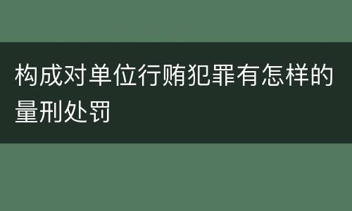 构成对单位行贿犯罪有怎样的量刑处罚