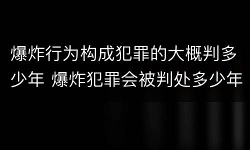 爆炸行为构成犯罪的大概判多少年 爆炸犯罪会被判处多少年