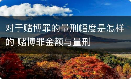 对于赌博罪的量刑幅度是怎样的 赌博罪金额与量刑
