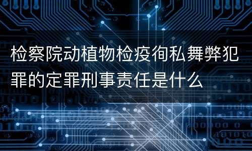 检察院动植物检疫徇私舞弊犯罪的定罪刑事责任是什么