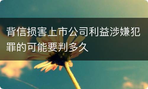 背信损害上市公司利益涉嫌犯罪的可能要判多久