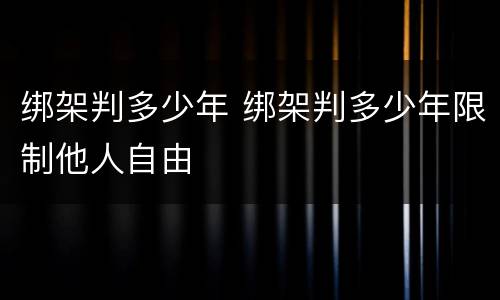 绑架判多少年 绑架判多少年限制他人自由