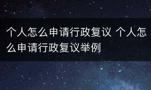 个人怎么申请行政复议 个人怎么申请行政复议举例