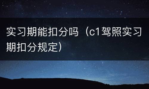 实习期能扣分吗（c1驾照实习期扣分规定）