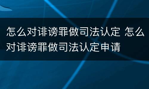 怎么对诽谤罪做司法认定 怎么对诽谤罪做司法认定申请