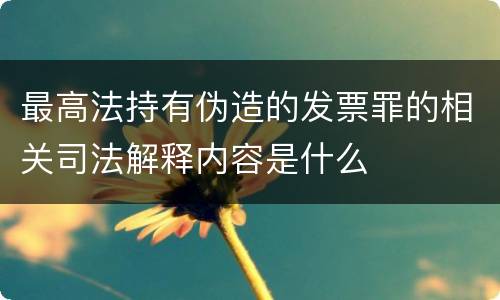 最高法持有伪造的发票罪的相关司法解释内容是什么