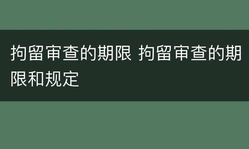 拘留审查的期限 拘留审查的期限和规定