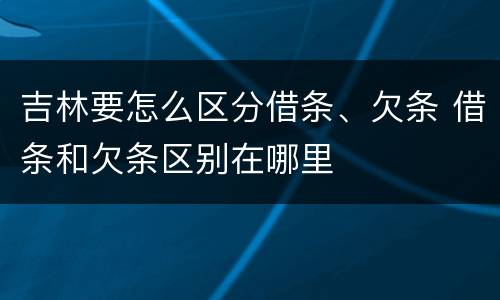 吉林要怎么区分借条、欠条 借条和欠条区别在哪里
