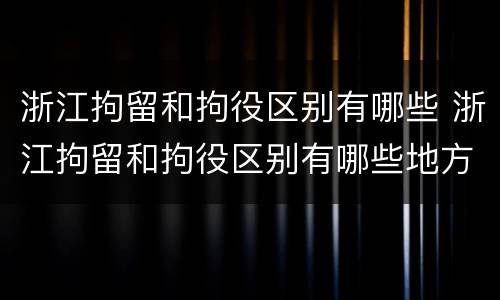 浙江拘留和拘役区别有哪些 浙江拘留和拘役区别有哪些地方