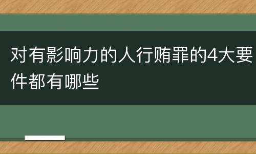 对有影响力的人行贿罪的4大要件都有哪些