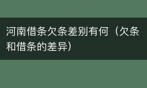 河南借条欠条差别有何（欠条和借条的差异）