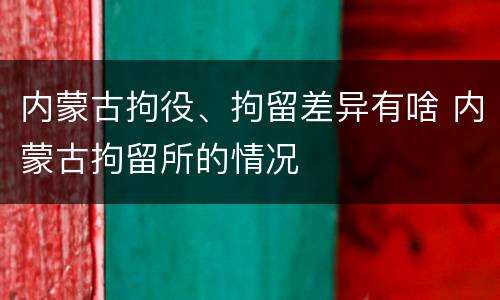 内蒙古拘役、拘留差异有啥 内蒙古拘留所的情况