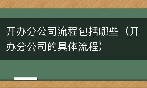 开办分公司流程包括哪些（开办分公司的具体流程）