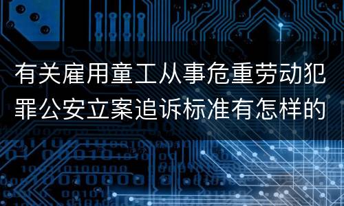 有关雇用童工从事危重劳动犯罪公安立案追诉标准有怎样的规定