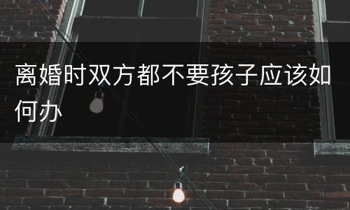 离婚时双方都不要孩子应该如何办