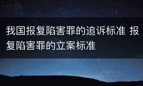 我国报复陷害罪的追诉标准 报复陷害罪的立案标准