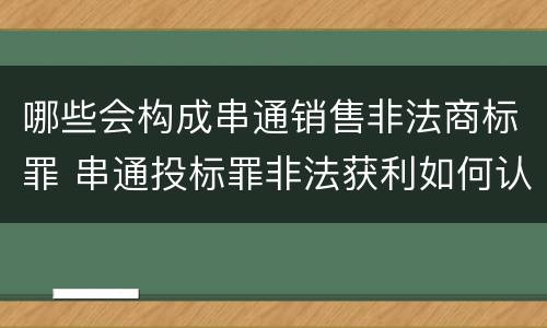 哪些会构成串通销售非法商标罪 串通投标罪非法获利如何认定