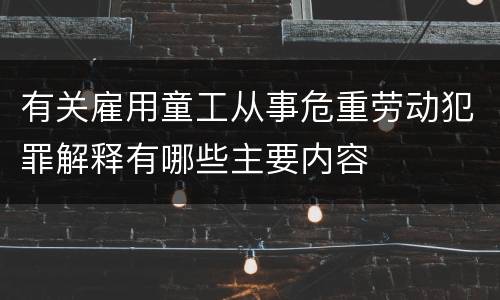 有关雇用童工从事危重劳动犯罪解释有哪些主要内容