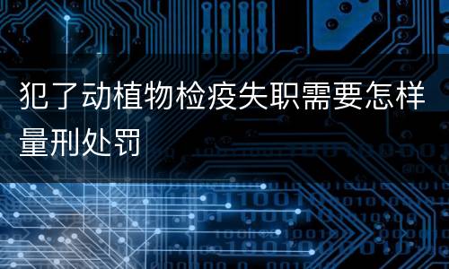 犯了动植物检疫失职需要怎样量刑处罚