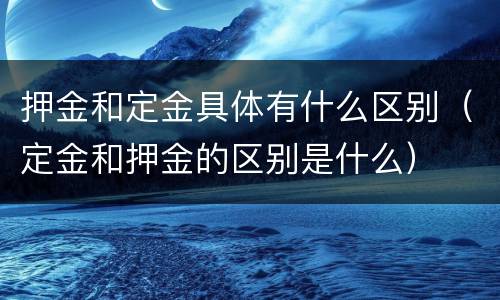 押金和定金具体有什么区别（定金和押金的区别是什么）