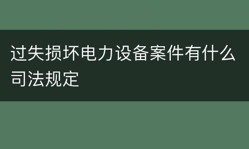 过失损坏电力设备案件有什么司法规定