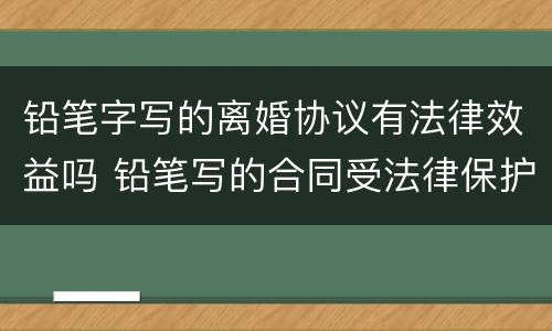 铅笔字写的离婚协议有法律效益吗 铅笔写的合同受法律保护吗