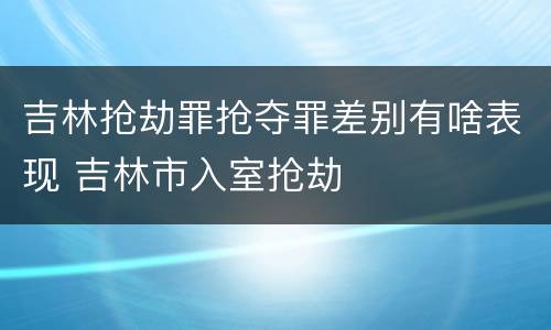 吉林抢劫罪抢夺罪差别有啥表现 吉林市入室抢劫