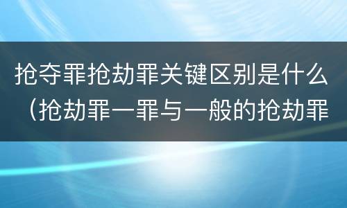 抢夺罪抢劫罪关键区别是什么（抢劫罪一罪与一般的抢劫罪区别）