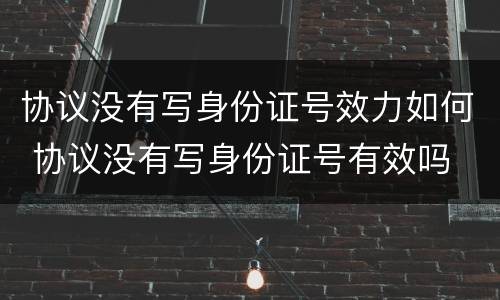 协议没有写身份证号效力如何 协议没有写身份证号有效吗