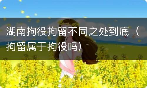 湖南拘役拘留不同之处到底（拘留属于拘役吗）