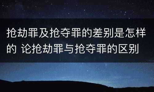 抢劫罪及抢夺罪的差别是怎样的 论抢劫罪与抢夺罪的区别