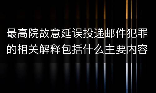 最高院故意延误投递邮件犯罪的相关解释包括什么主要内容