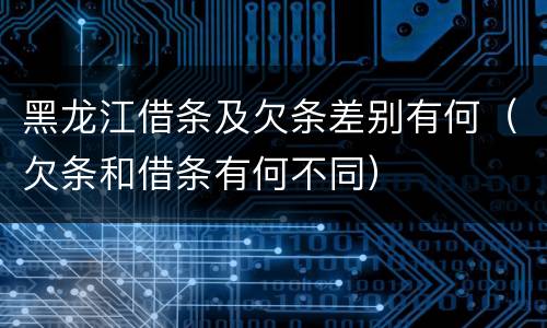 黑龙江借条及欠条差别有何（欠条和借条有何不同）