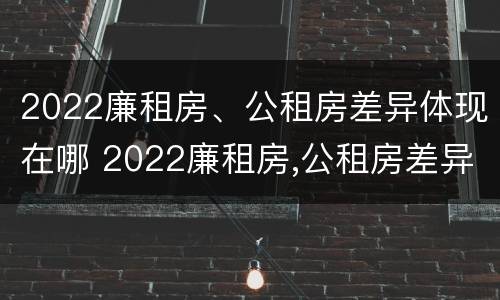 2022廉租房、公租房差异体现在哪 2022廉租房,公租房差异体现在哪方面