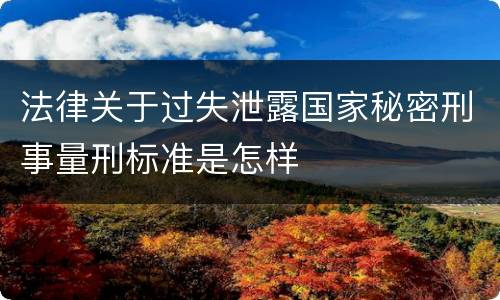 法律关于过失泄露国家秘密刑事量刑标准是怎样