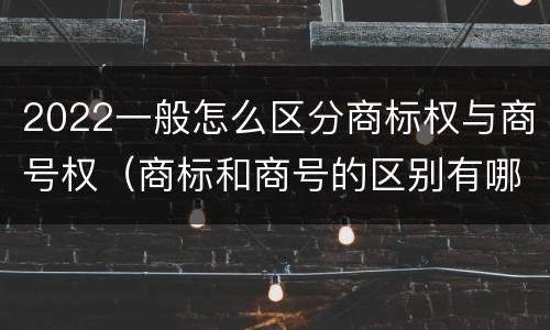 2022一般怎么区分商标权与商号权（商标和商号的区别有哪些?）