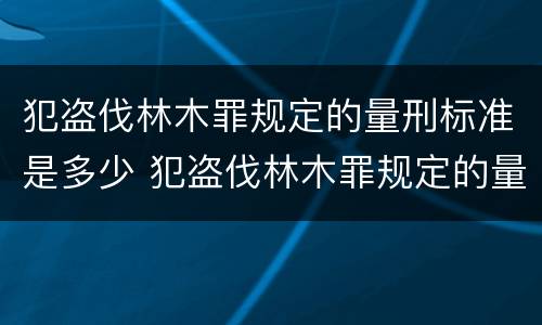 犯盗伐林木罪规定的量刑标准是多少 犯盗伐林木罪规定的量刑标准是多少年