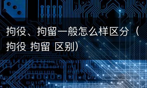 拘役、拘留一般怎么样区分（拘役 拘留 区别）
