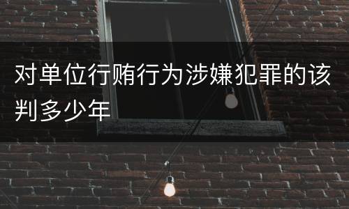 对单位行贿行为涉嫌犯罪的该判多少年