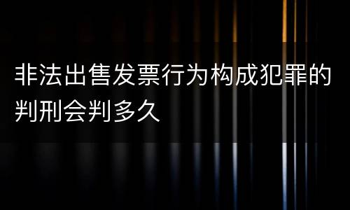 非法出售发票行为构成犯罪的判刑会判多久