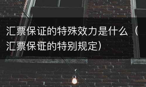 汇票保证的特殊效力是什么（汇票保证的特别规定）