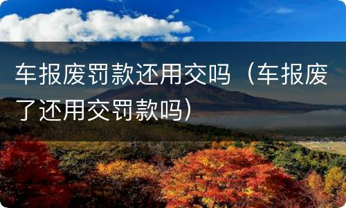车报废罚款还用交吗（车报废了还用交罚款吗）