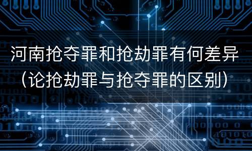 河南抢夺罪和抢劫罪有何差异（论抢劫罪与抢夺罪的区别）