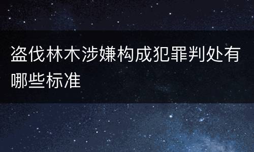 盗伐林木涉嫌构成犯罪判处有哪些标准