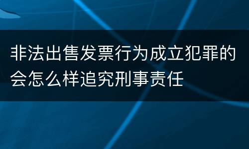 非法出售发票行为成立犯罪的会怎么样追究刑事责任