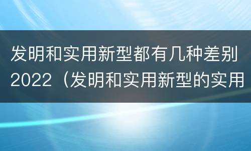 发明和实用新型都有几种差别2022（发明和实用新型的实用性包括）
