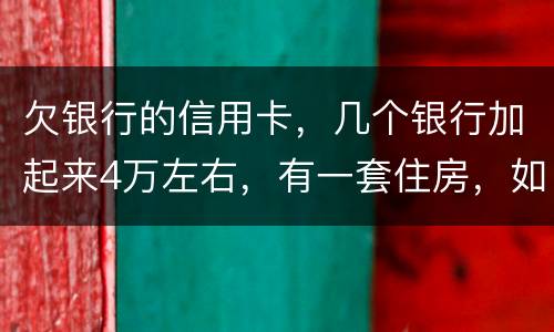 欠银行的信用卡，几个银行加起来4万左右，有一套住房，如果银行起诉会咋样